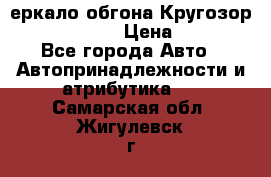 3еркало обгона Кругозор-2 Modernized › Цена ­ 2 400 - Все города Авто » Автопринадлежности и атрибутика   . Самарская обл.,Жигулевск г.